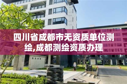 四川省成都市無資質單位測繪,成都測繪資質辦理