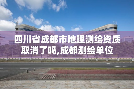 四川省成都市地理測繪資質取消了嗎,成都測繪單位