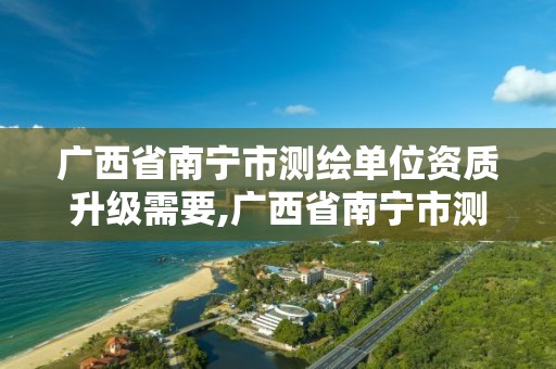 廣西省南寧市測繪單位資質升級需要,廣西省南寧市測繪單位資質升級需要什么手續