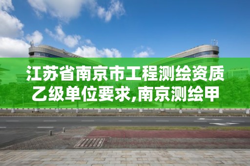 江蘇省南京市工程測繪資質(zhì)乙級單位要求,南京測繪甲級多少家。