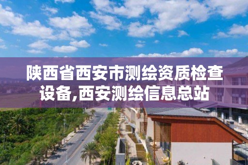 陜西省西安市測繪資質檢查設備,西安測繪信息總站