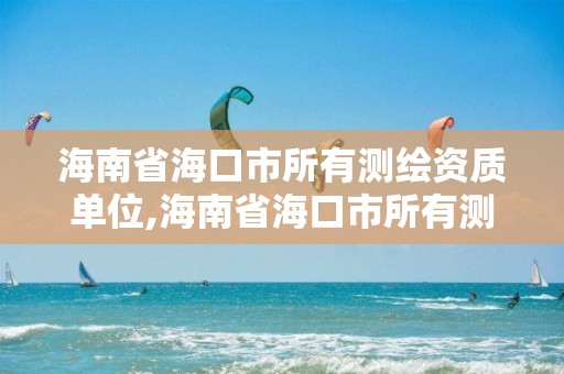 海南省海口市所有測繪資質單位,海南省海口市所有測繪資質單位名稱