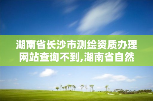 湖南省長沙市測繪資質辦理網站查詢不到,湖南省自然資源廳關于延長測繪資質證書有效期的公告