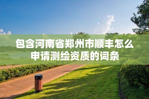 包含河南省鄭州市順豐怎么申請測繪資質(zhì)的詞條