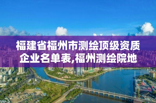 福建省福州市測繪頂級資質企業名單表,福州測繪院地址