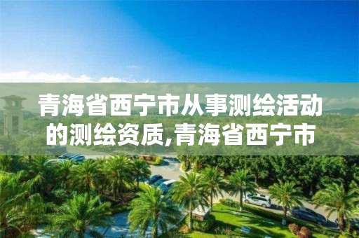 青海省西寧市從事測繪活動的測繪資質(zhì),青海省西寧市從事測繪活動的測繪資質(zhì)企業(yè)