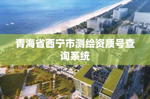 青海省西寧市測繪資質號查詢系統