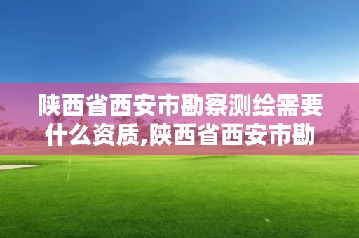 陜西省西安市勘察測繪需要什么資質,陜西省西安市勘察測繪需要什么資質證書