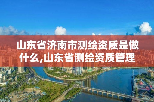 山東省濟(jì)南市測繪資質(zhì)是做什么,山東省測繪資質(zhì)管理規(guī)定