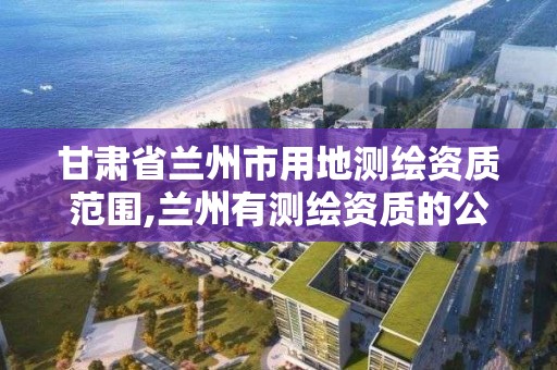 甘肅省蘭州市用地測繪資質范圍,蘭州有測繪資質的公司有