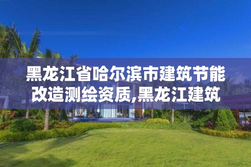 黑龍江省哈爾濱市建筑節(jié)能改造測(cè)繪資質(zhì),黑龍江建筑節(jié)能設(shè)計(jì)標(biāo)準(zhǔn)