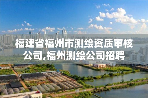 福建省福州市測(cè)繪資質(zhì)審核公司,福州測(cè)繪公司招聘