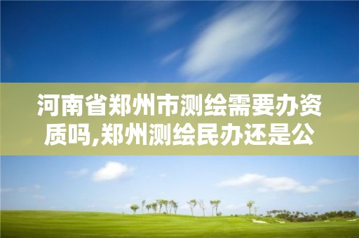 河南省鄭州市測繪需要辦資質嗎,鄭州測繪民辦還是公辦