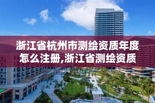 浙江省杭州市測繪資質年度怎么注冊,浙江省測繪資質申請需要什么條件