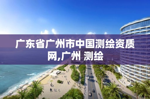 廣東省廣州市中國測繪資質網,廣州 測繪