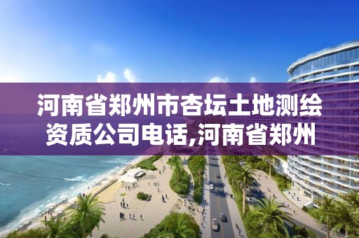 河南省鄭州市杏壇土地測繪資質公司電話,河南省鄭州市杏壇土地測繪資質公司電話是多少。