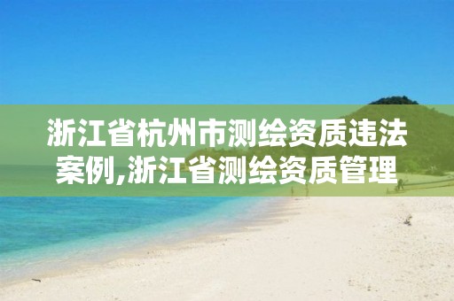 浙江省杭州市測繪資質違法案例,浙江省測繪資質管理