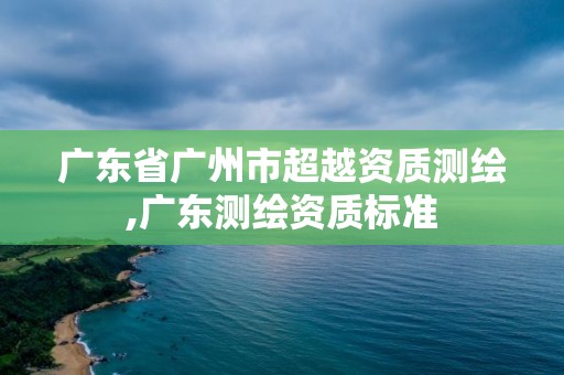 廣東省廣州市超越資質(zhì)測(cè)繪,廣東測(cè)繪資質(zhì)標(biāo)準(zhǔn)