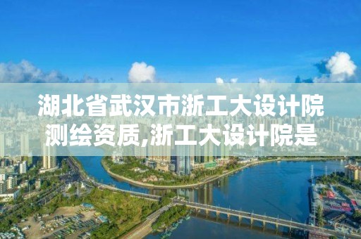 湖北省武漢市浙工大設計院測繪資質,浙工大設計院是什么編制。