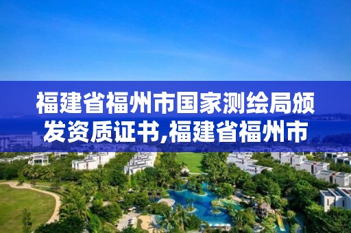 福建省福州市國(guó)家測(cè)繪局頒發(fā)資質(zhì)證書(shū),福建省福州市國(guó)家測(cè)繪局頒發(fā)資質(zhì)證書(shū)是什么。