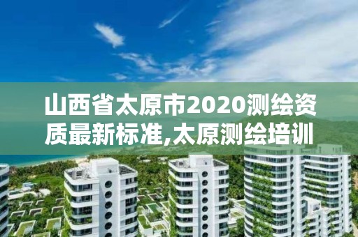 山西省太原市2020測繪資質(zhì)最新標(biāo)準(zhǔn),太原測繪培訓(xùn)學(xué)校。