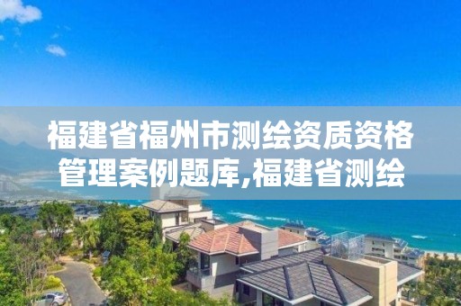 福建省福州市測繪資質資格管理案例題庫,福建省測繪地理信息發展中心地址