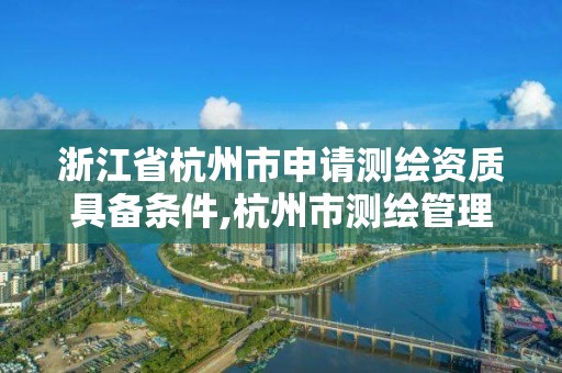 浙江省杭州市申請測繪資質具備條件,杭州市測繪管理服務平臺。