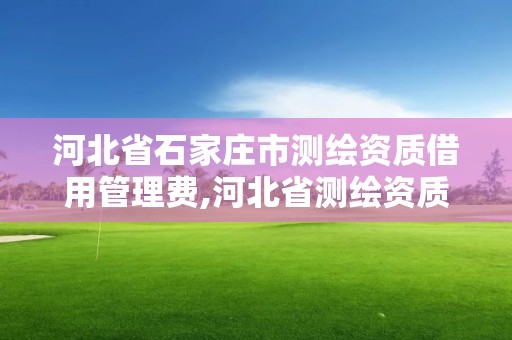 河北省石家莊市測繪資質借用管理費,河北省測繪資質延期一年