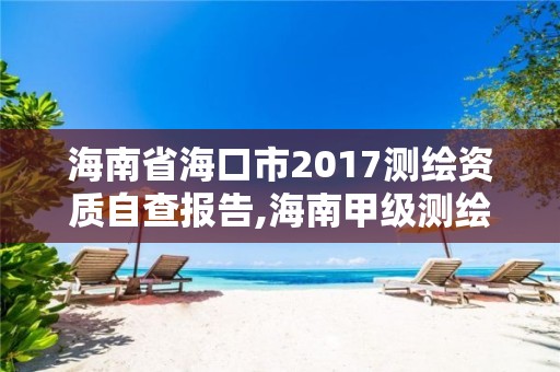 海南省海口市2017測(cè)繪資質(zhì)自查報(bào)告,海南甲級(jí)測(cè)繪資質(zhì)單位。