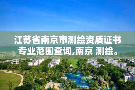 江蘇省南京市測繪資質證書專業范圍查詢,南京 測繪。