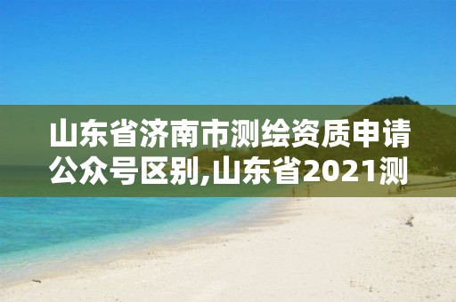 山東省濟南市測繪資質申請公眾號區別,山東省2021測繪資質延期公告