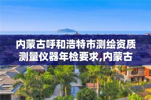 內蒙古呼和浩特市測繪資質測量儀器年檢要求,內蒙古測繪資質延期公告。