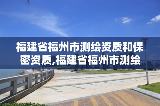 福建省福州市測繪資質和保密資質,福建省福州市測繪資質和保密資質一樣嗎