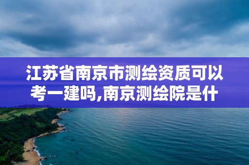 江蘇省南京市測繪資質可以考一建嗎,南京測繪院是什么編制。