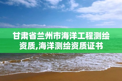 甘肅省蘭州市海洋工程測繪資質(zhì),海洋測繪資質(zhì)證書