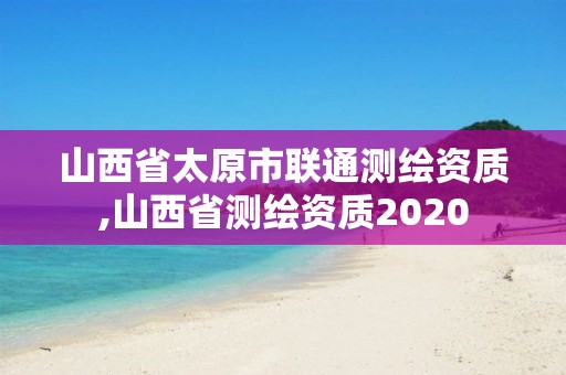 山西省太原市聯通測繪資質,山西省測繪資質2020