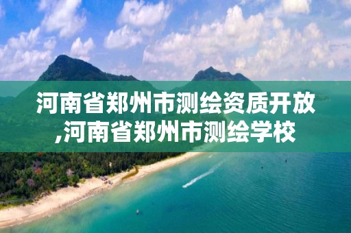 河南省鄭州市測繪資質開放,河南省鄭州市測繪學校