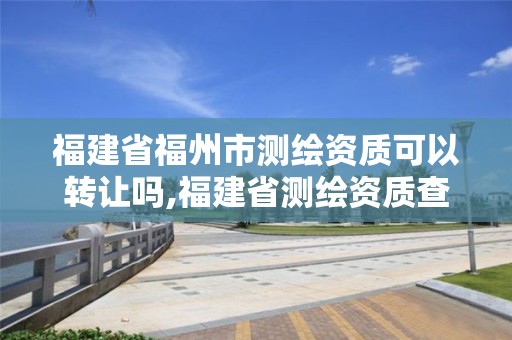 福建省福州市測繪資質可以轉讓嗎,福建省測繪資質查詢