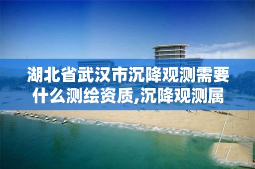 湖北省武漢市沉降觀測需要什么測繪資質,沉降觀測屬于測繪資質哪一項。