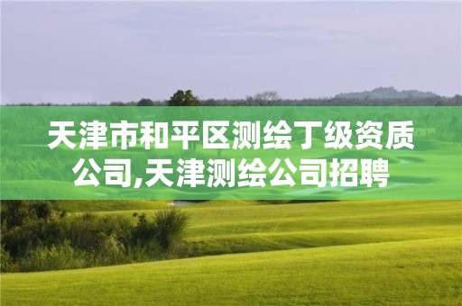 天津市和平區測繪丁級資質公司,天津測繪公司招聘