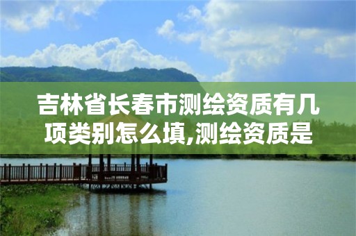 吉林省長春市測繪資質有幾項類別怎么填,測繪資質是什么意思。