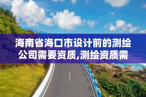 海南省海口市設計前的測繪公司需要資質,測繪資質需要多少錢。