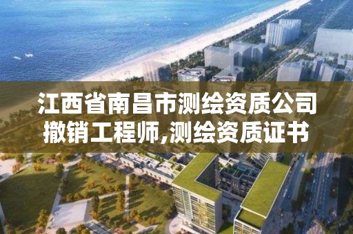 江西省南昌市測繪資質公司撤銷工程師,測繪資質證書取消了嗎。