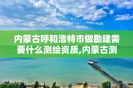 內蒙古呼和浩特市做勘建需要什么測繪資質,內蒙古測繪資質代辦。