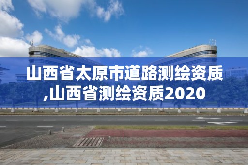 山西省太原市道路測繪資質,山西省測繪資質2020