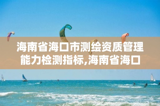 海南省海口市測繪資質管理能力檢測指標,海南省海口市測繪資質管理能力檢測指標公示。