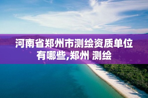 河南省鄭州市測繪資質單位有哪些,鄭州 測繪