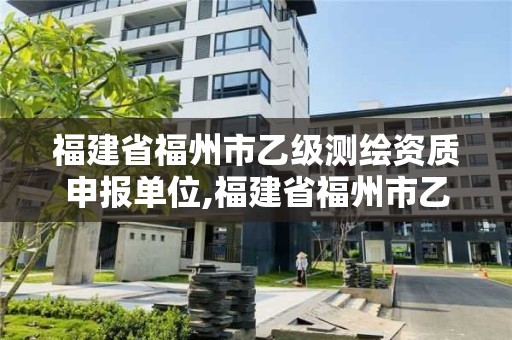 福建省福州市乙級測繪資質申報單位,福建省福州市乙級測繪資質申報單位名單。