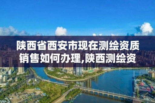 陜西省西安市現在測繪資質銷售如何辦理,陜西測繪資質代辦。