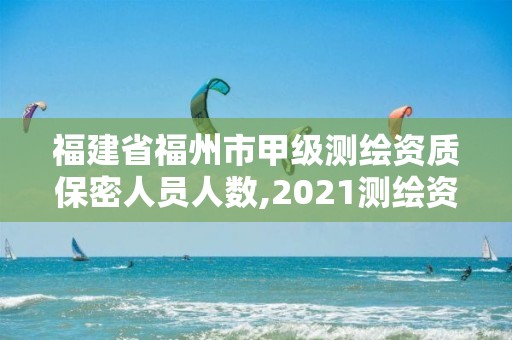 福建省福州市甲級測繪資質保密人員人數,2021測繪資質延期公告福建省。